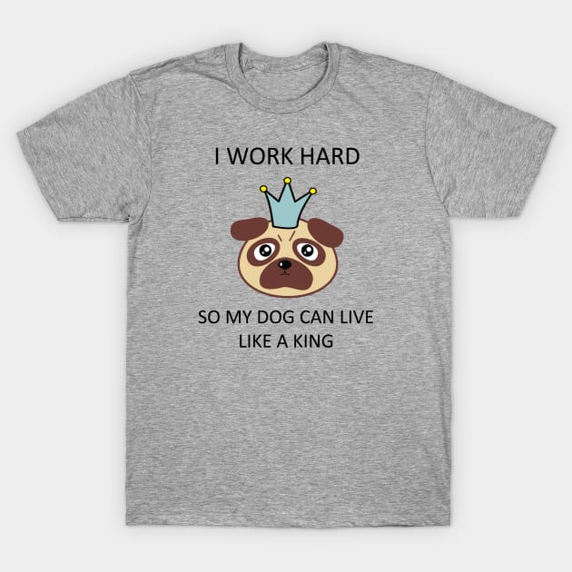 I work hard so my dog can live like a king T-Shirt by Mint Cloud Art Studio